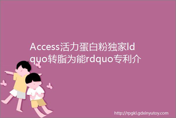 Access活力蛋白粉独家ldquo转脂为能rdquo专利介绍