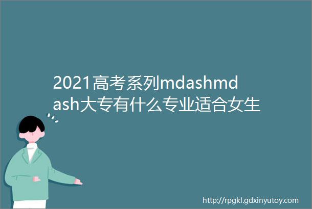2021高考系列mdashmdash大专有什么专业适合女生